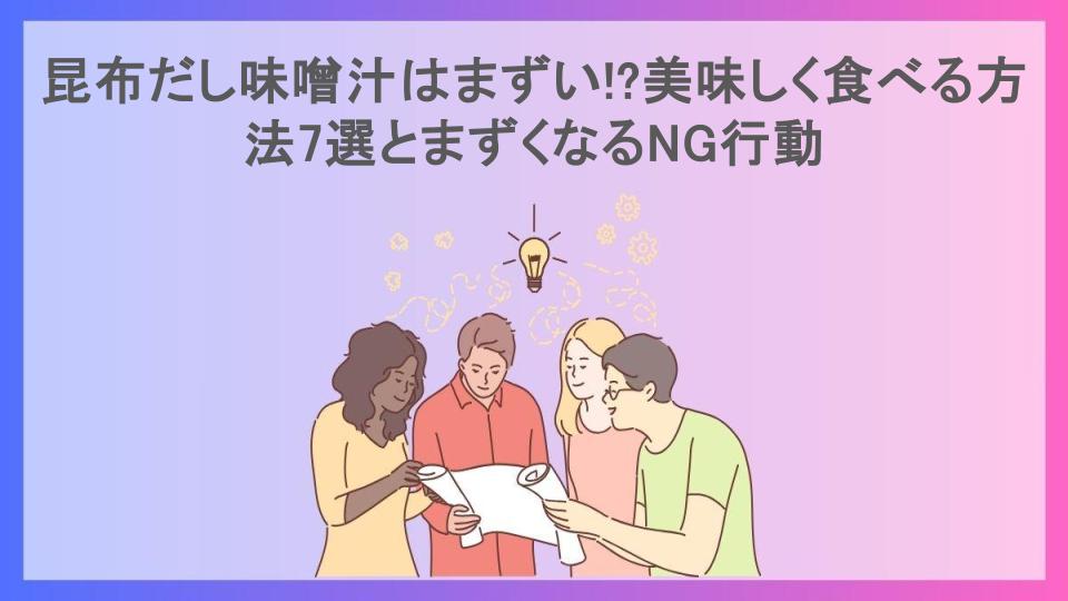 昆布だし味噌汁はまずい!?美味しく食べる方法7選とまずくなるNG行動